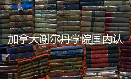 加拿大谢尔丹学院国内认可度如何？