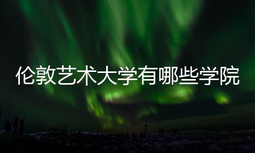 伦敦艺术大学有哪些学院
